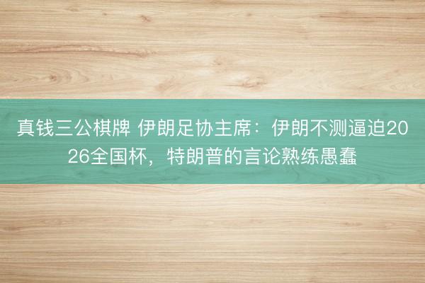 真钱三公棋牌 伊朗足协主席：伊朗不测逼迫2026全国杯，特朗普的言论熟练愚蠢