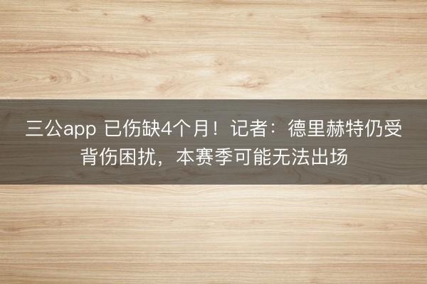 三公app 已伤缺4个月！记者：德里赫特仍受背伤困扰，本赛季可能无法出场