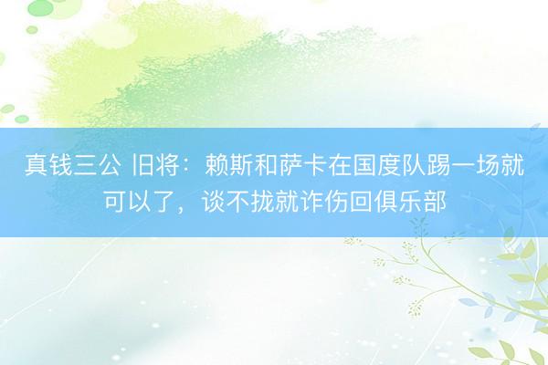 真钱三公 旧将：赖斯和萨卡在国度队踢一场就可以了，谈不拢就诈伤回俱乐部