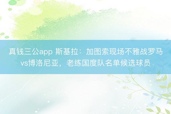 真钱三公app 斯基拉：加图索现场不雅战罗马vs博洛尼亚，老练国度队名单候选球员