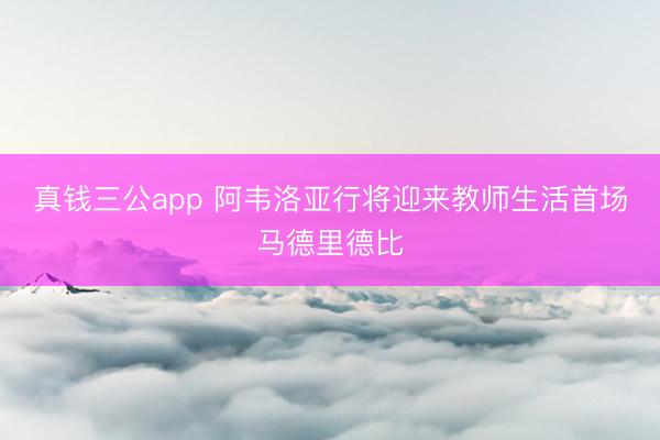真钱三公app 阿韦洛亚行将迎来教师生活首场马德里德比