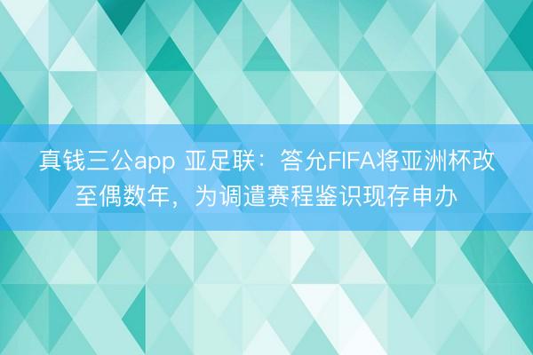真钱三公app 亚足联：答允FIFA将亚洲杯改至偶数年，为调遣赛程鉴识现存申办