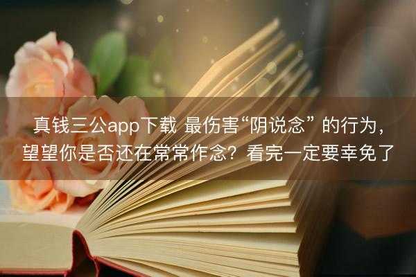 真钱三公app下载 最伤害“阴说念” 的行为，望望你是否还在常常作念？看完一定要幸免了