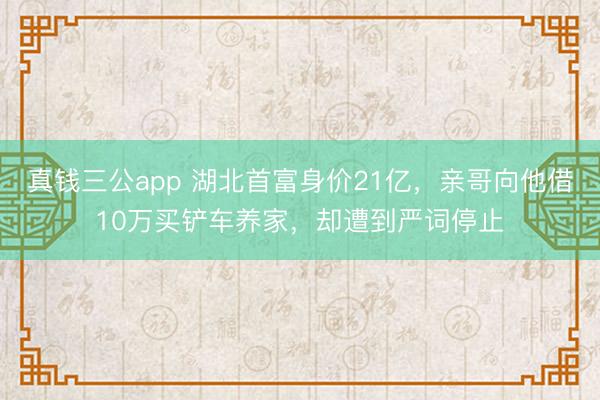 真钱三公app 湖北首富身价21亿，亲哥向他借10万买铲车养家，却遭到严词停止
