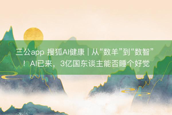 三公app 搜狐AI健康 | 从“数羊”到“数智” ！AI已来，3亿国东谈主能否睡个好觉
