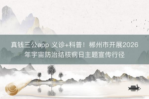 真钱三公app 义诊+科普！郴州市开展2026年宇宙防治结核病日主题宣传行径