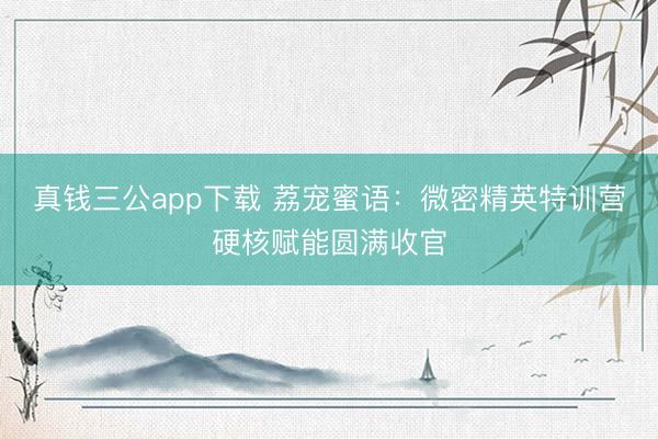 真钱三公app下载 荔宠蜜语：微密精英特训营硬核赋能圆满收官