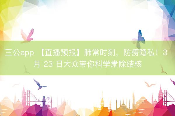 三公app 【直播预报】肺常时刻，防痨隐私！3 月 23 日大众带你科学肃除结核