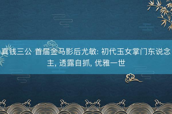 真钱三公 首届金马影后尤敏: 初代玉女掌门东说念主， 透露自抓， 优雅一世