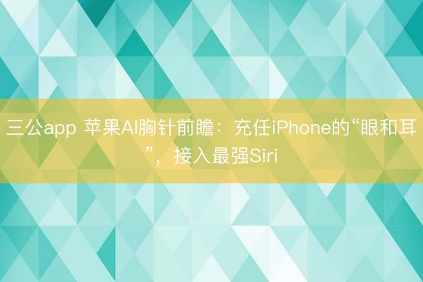 三公app 苹果AI胸针前瞻：充任iPhone的“眼和耳”，接入最强Siri