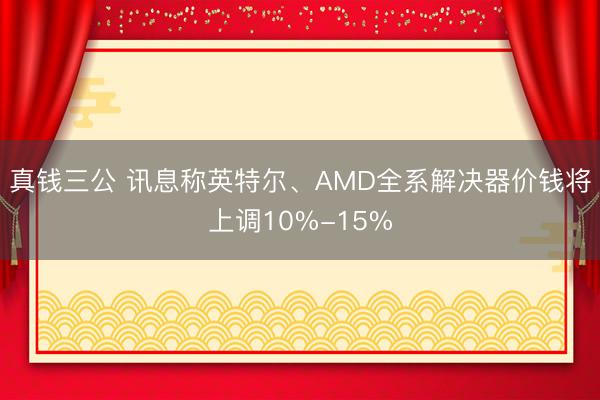 真钱三公 讯息称英特尔、AMD全系解决器价钱将上调10%-15%