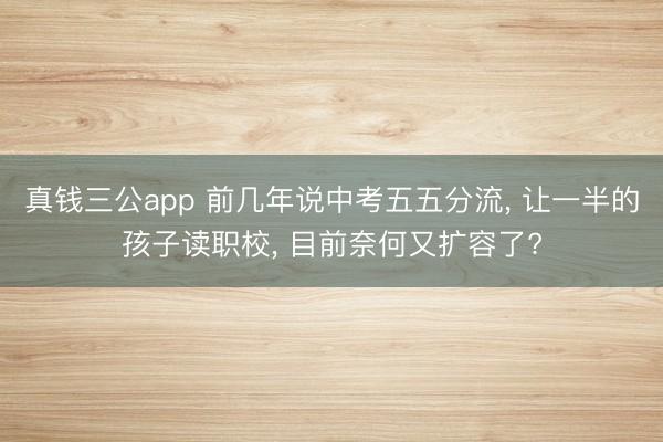 真钱三公app 前几年说中考五五分流, 让一半的孩子读职校, 目前奈何又扩容了?