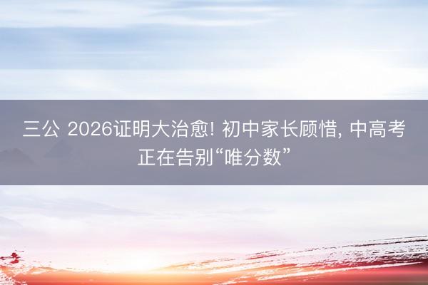三公 2026证明大治愈! 初中家长顾惜, 中高考正在告别“唯分数”