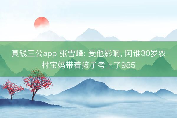 真钱三公app 张雪峰: 受他影响, 阿谁30岁农村宝妈带着孩子考上了985