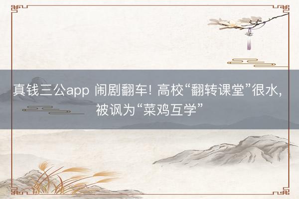 真钱三公app 闹剧翻车! 高校“翻转课堂”很水, 被讽为“菜鸡互学”