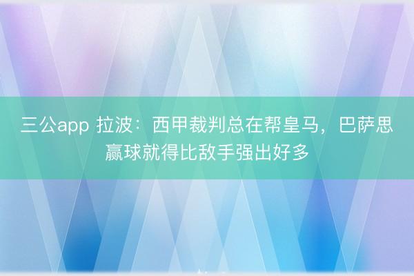 三公app 拉波：西甲裁判总在帮皇马，巴萨思赢球就得比敌手强出好多