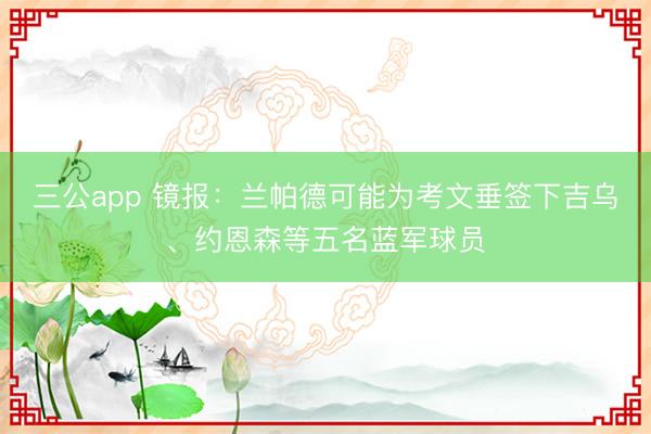 三公app 镜报：兰帕德可能为考文垂签下吉乌、约恩森等五名蓝军球员