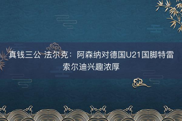 真钱三公 法尔克：阿森纳对德国U21国脚特雷索尔迪兴趣浓厚