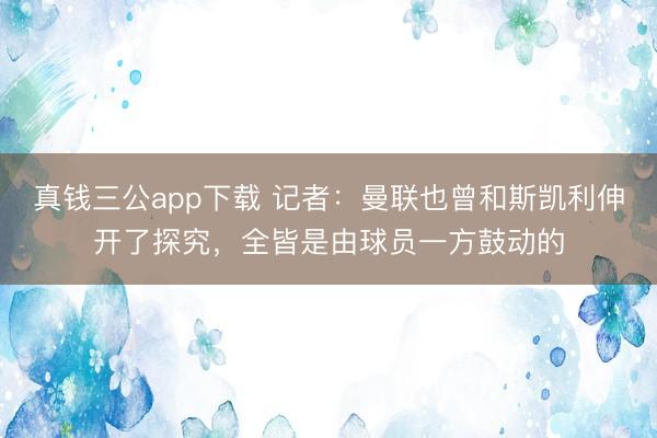 真钱三公app下载 记者：曼联也曾和斯凯利伸开了探究，全皆是由球员一方鼓动的