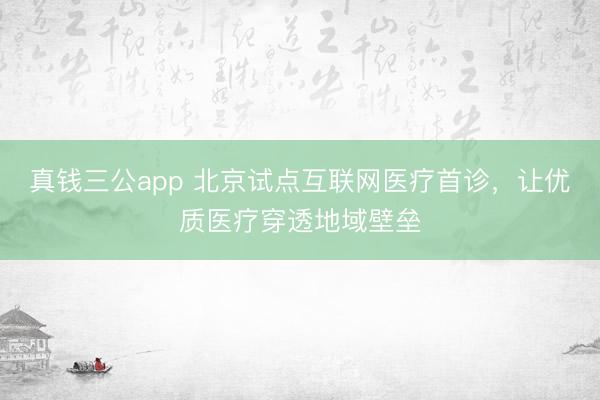 真钱三公app 北京试点互联网医疗首诊，让优质医疗穿透地域壁垒