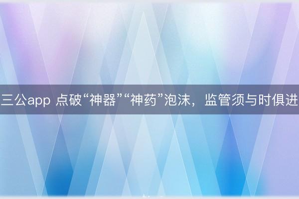 三公app 点破“神器”“神药”泡沫，监管须与时俱进