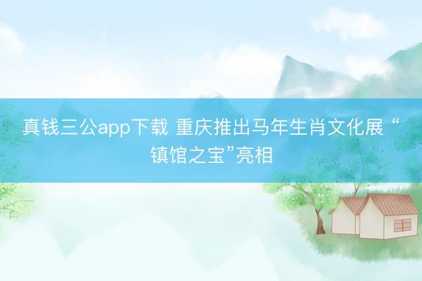 真钱三公app下载 重庆推出马年生肖文化展 “镇馆之宝”亮相