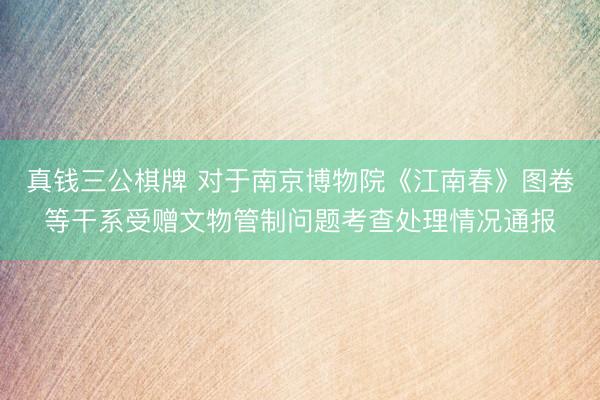 真钱三公棋牌 对于南京博物院《江南春》图卷等干系受赠文物管制问题考查处理情况通报