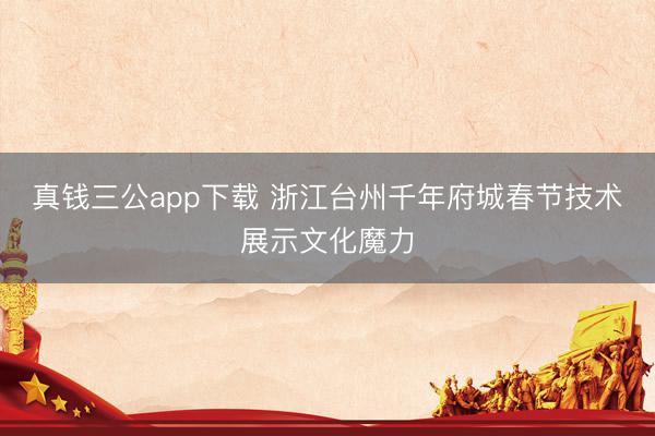 真钱三公app下载 浙江台州千年府城春节技术展示文化魔力
