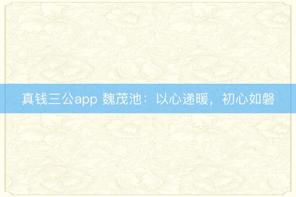 真钱三公app 魏茂池：以心递暖，初心如磐