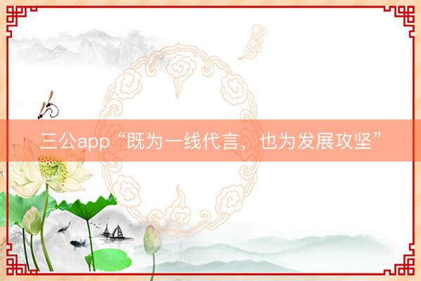 三公app “既为一线代言，也为发展攻坚”