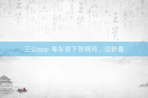 三公app 粤车南下贺朔月、迎新春