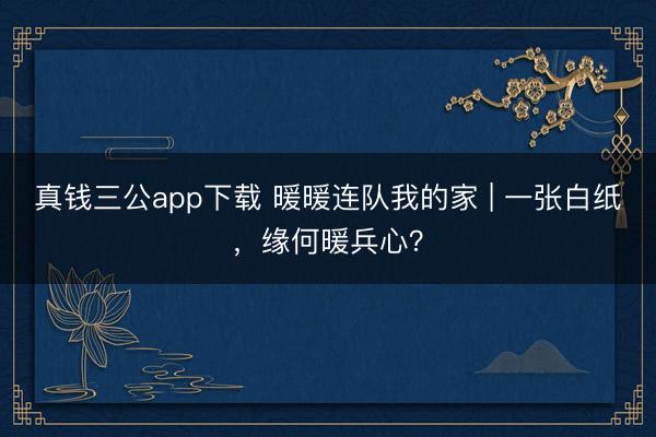 真钱三公app下载 暖暖连队我的家 | 一张白纸，缘何暖兵心？
