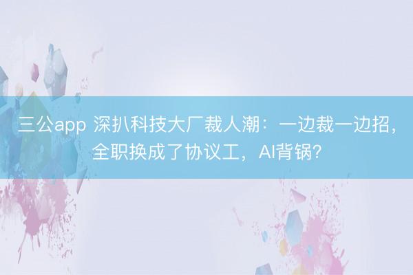 三公app 深扒科技大厂裁人潮：一边裁一边招，全职换成了协议工，AI背锅？