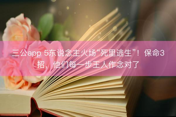 三公app 5东说念主火场“死里逃生”！保命3招，他们每一步王人作念对了