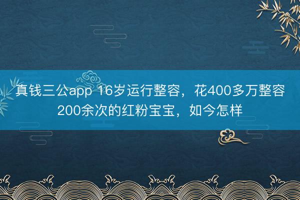 真钱三公app 16岁运行整容，花400多万整容200余次的红粉宝宝，如今怎样