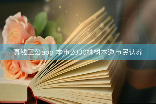 真钱三公app 本市2000株树木邀市民认养