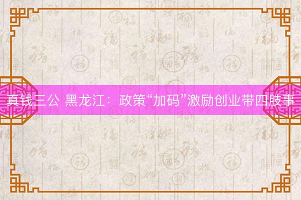 真钱三公 黑龙江:政策“加码”激励创业带四肢事