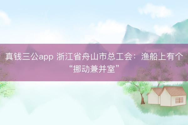 真钱三公app 浙江省舟山市总工会:渔船上有个“挪动兼并室”