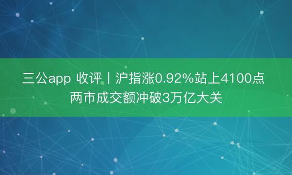 三公app 收评丨沪指涨0.92%站上4100点 两市成交额冲破3万亿大关