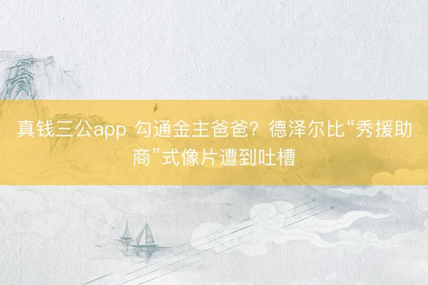 真钱三公app 勾通金主爸爸？德泽尔比“秀援助商”式像片遭到吐槽
