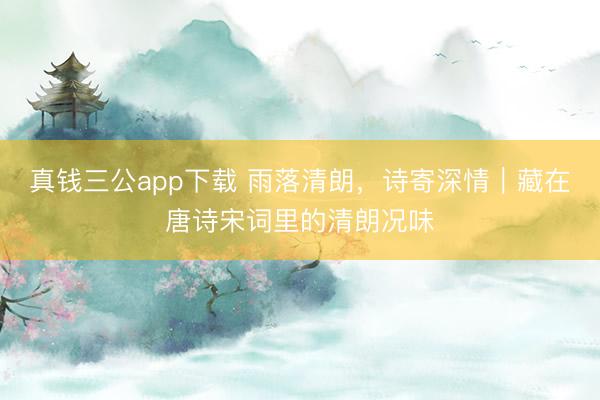 真钱三公app下载 雨落清朗，诗寄深情｜藏在唐诗宋词里的清朗况味
