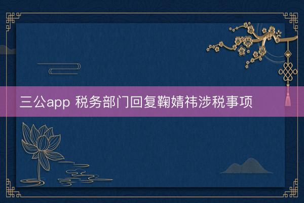 三公app 税务部门回复鞠婧祎涉税事项 ​​​
