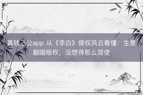 真钱三公app 从《李白》侵权风云看懂：生意翻唱版权，没想得那么简便