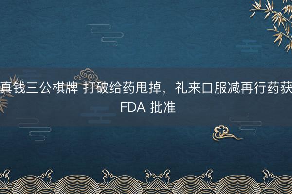 真钱三公棋牌 打破给药甩掉，礼来口服减再行药获 FDA 批准