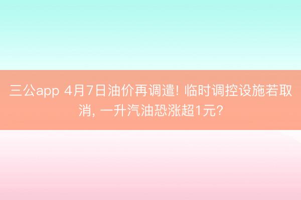 三公app 4月7日油价再调遣! 临时调控设施若取消, 一升汽油恐涨超1元?