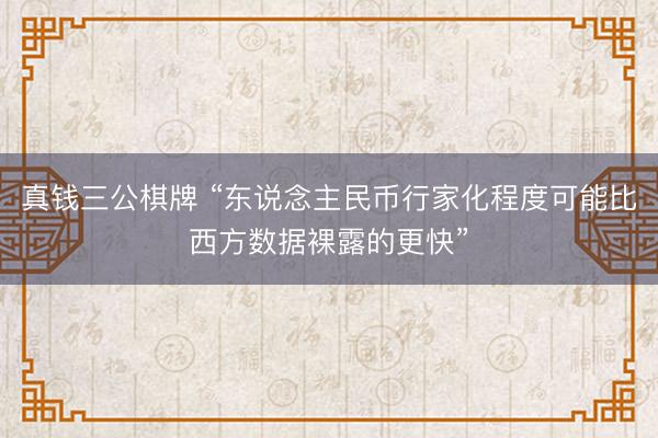 真钱三公棋牌 “东说念主民币行家化程度可能比西方数据裸露的更快”