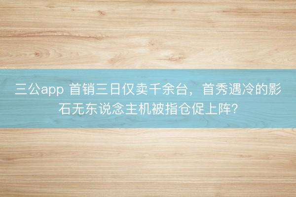 三公app 首销三日仅卖千余台,首秀遇冷的影石无东说念主机被指仓促上阵?
