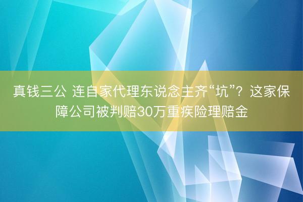 真钱三公 连自家代理东说念主齐“坑”?这家保障公司被判赔30万重疾险理赔金