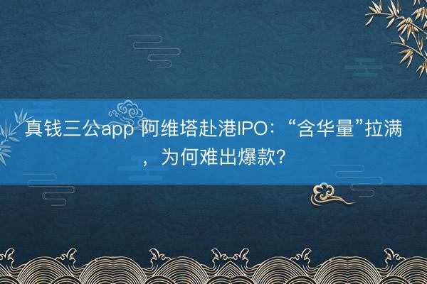 真钱三公app 阿维塔赴港IPO：“含华量”拉满，为何难出爆款？