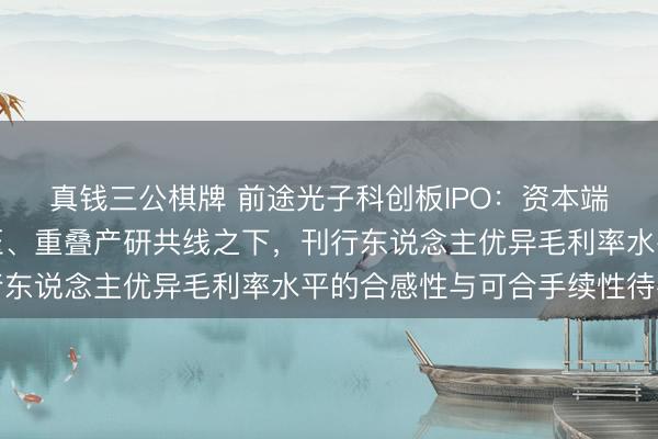 真钱三公棋牌 前途光子科创板IPO：资本端与销售端价钱双双承压、重叠产研共线之下，刊行东说念主优异毛利率水平的合感性与可合手续性待考